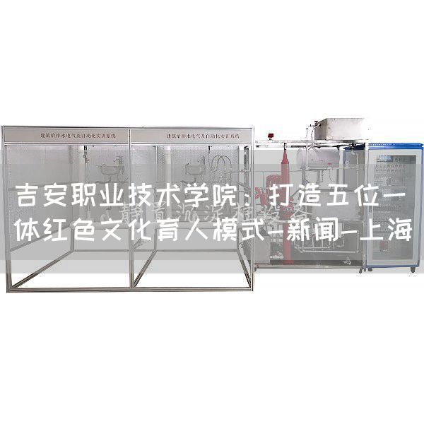 吉安职业技术学院:打造五位一体红色文化育人模式-新闻-上海(图1) 吉安职业技术学院:打造五位一体红色文化育人模式-新闻-上海(图1)