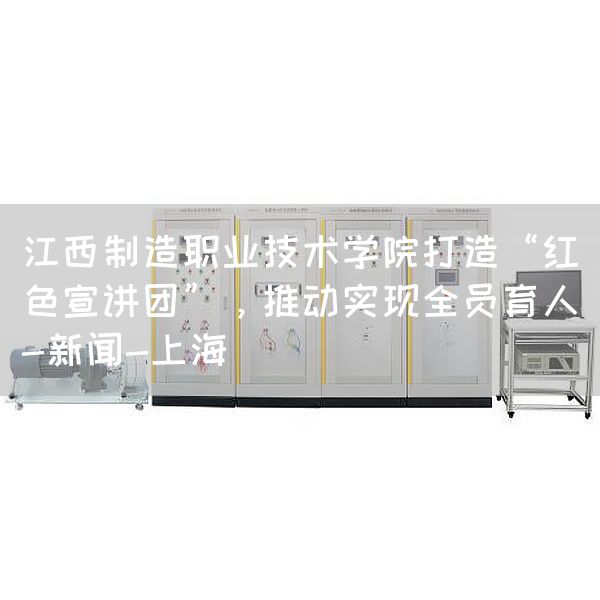 江西制造职业技术学院打造“红色宣讲团”，推动实现全员育人-新闻-上海(图1)