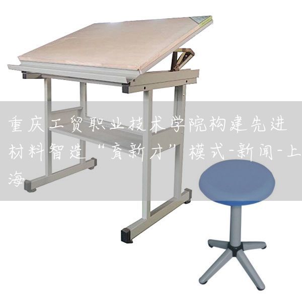 重庆工贸职业技术学院构建先进材料智造“育新才”模式-新闻-上海(图1)