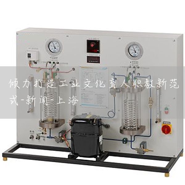 倾力打造工业文化育人职教新范式-新闻-上